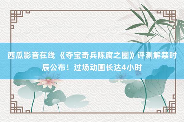 西瓜影音在线 《夺宝奇兵陈腐之圈》评测解禁时辰公布！过场动画长达4小时