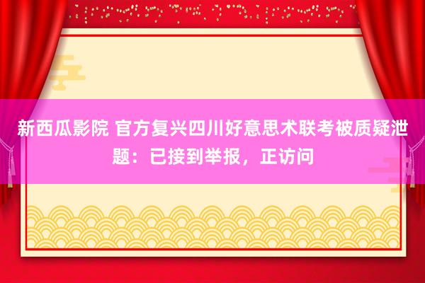 新西瓜影院 官方复兴四川好意思术联考被质疑泄题：已接到举报，正访问