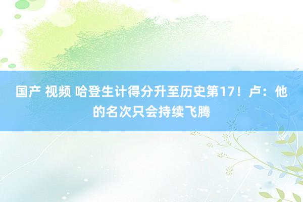 国产 视频 哈登生计得分升至历史第17！卢：他的名次只会持续飞腾