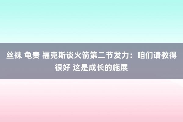 丝袜 龟责 福克斯谈火箭第二节发力：咱们请教得很好 这是成长的施展