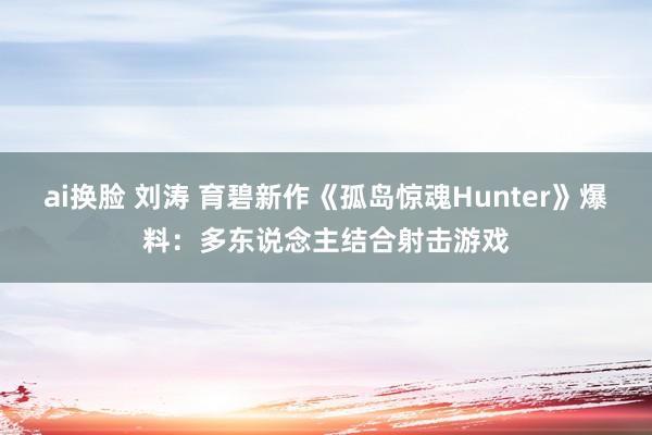 ai换脸 刘涛 育碧新作《孤岛惊魂Hunter》爆料：多东说念主结合射击游戏