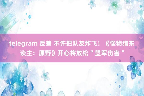 telegram 反差 不许把队友炸飞！《怪物猎东谈主：原野》开心将放松＂盟军伤害＂