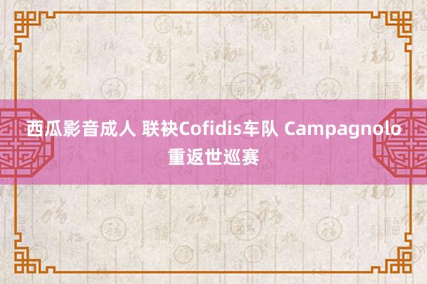 西瓜影音成人 联袂Cofidis车队 Campagnolo重返世巡赛