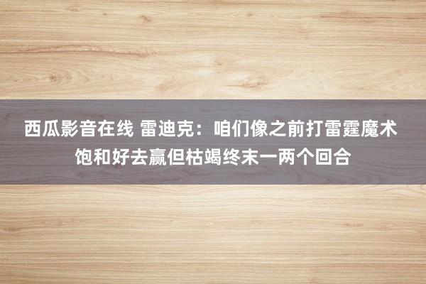 西瓜影音在线 雷迪克：咱们像之前打雷霆魔术 饱和好去赢但枯竭终末一两个回合