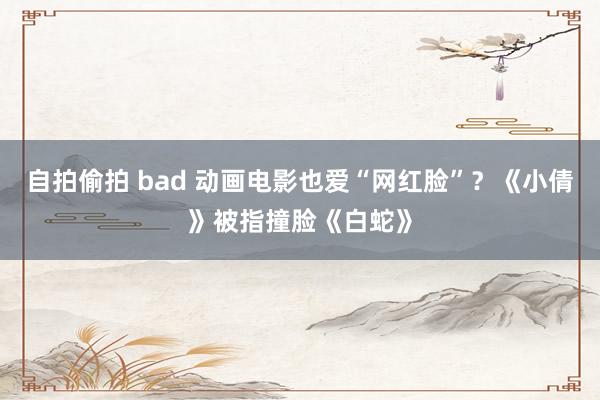 自拍偷拍 bad 动画电影也爱“网红脸”？《小倩》被指撞脸《白蛇》