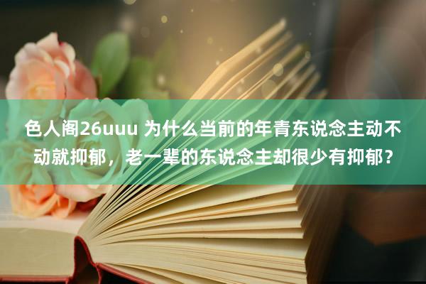 色人阁26uuu 为什么当前的年青东说念主动不动就抑郁，老一辈的东说念主却很少有抑郁？