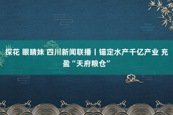 探花 眼睛妹 四川新闻联播丨锚定水产千亿产业 充盈“天府粮仓”