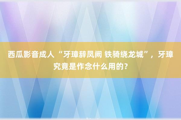 西瓜影音成人 “牙璋辞凤阙 铁骑绕龙城”，牙璋究竟是作念什么用的？