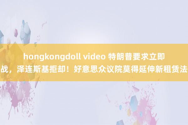 hongkongdoll video 特朗普要求立即停战，泽连斯基拒却！好意思众议院莫得延伸新租赁法案