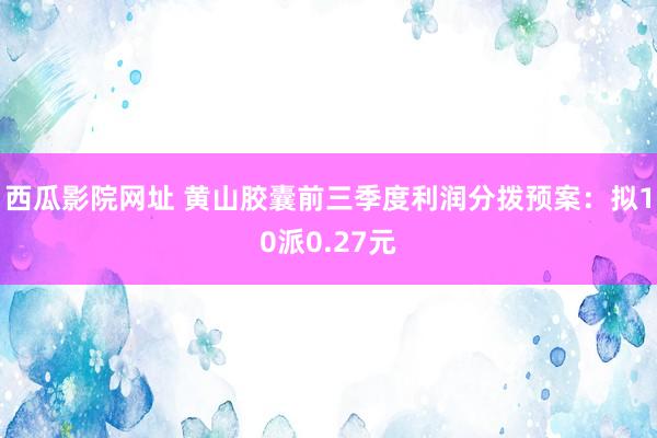 西瓜影院网址 黄山胶囊前三季度利润分拨预案：拟10派0.27元