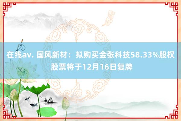 在线av. 国风新材：拟购买金张科技58.33%股权 股票将于12月16日复牌