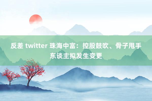 反差 twitter 珠海中富：控股鼓吹、骨子甩手东谈主拟发生变更