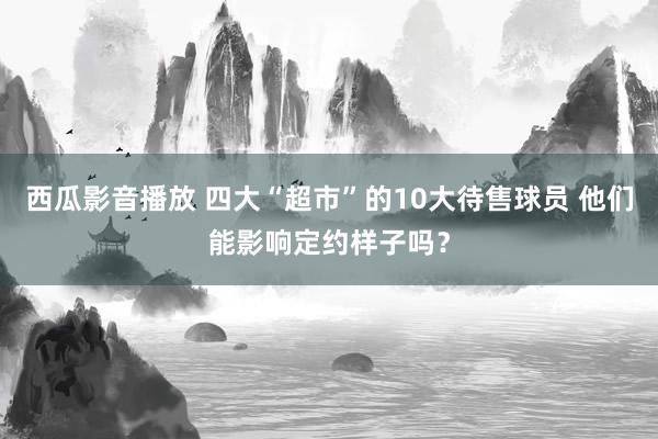 西瓜影音播放 四大“超市”的10大待售球员 他们能影响定约样子吗？