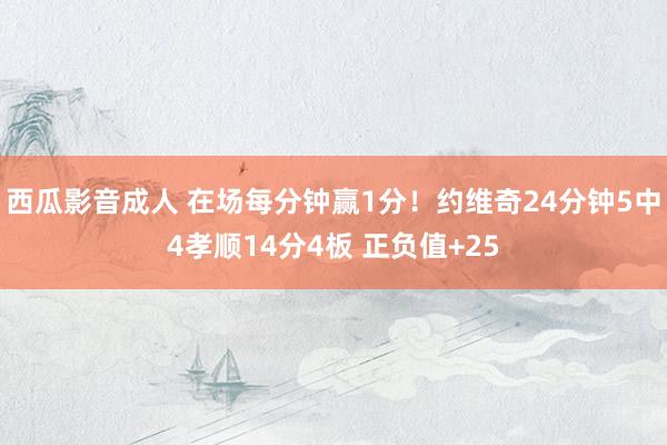 西瓜影音成人 在场每分钟赢1分！约维奇24分钟5中4孝顺14分4板 正负值+25