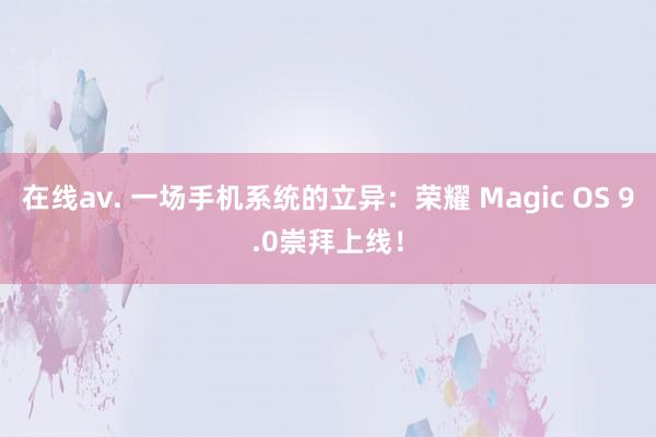 在线av. 一场手机系统的立异：荣耀 Magic OS 9.0崇拜上线！