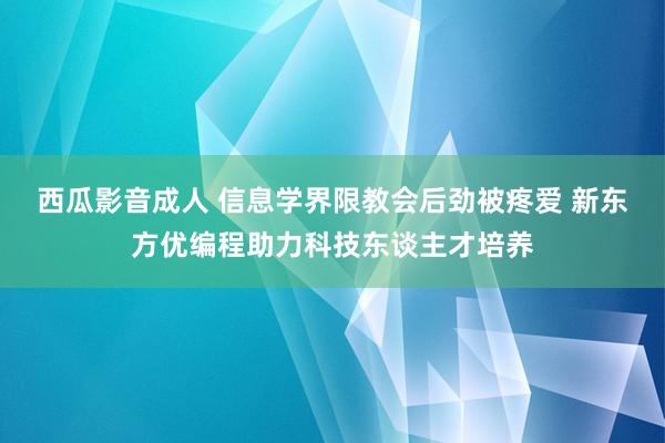 西瓜影音成人 信息学界限教会后劲被疼爱 新东方优编程助力科技东谈主才培养