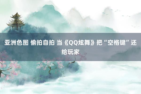 亚洲色图 偷拍自拍 当《QQ炫舞》把“空格键”还给玩家