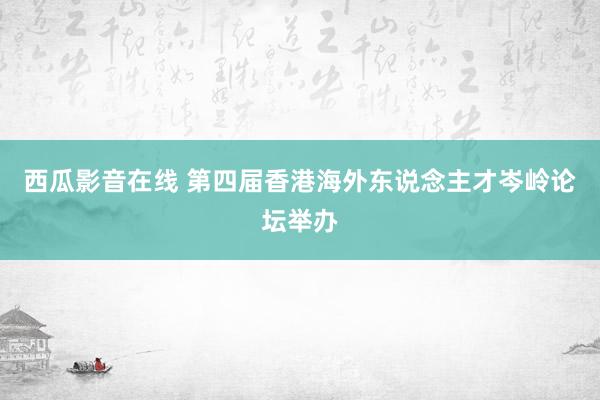 西瓜影音在线 第四届香港海外东说念主才岑岭论坛举办