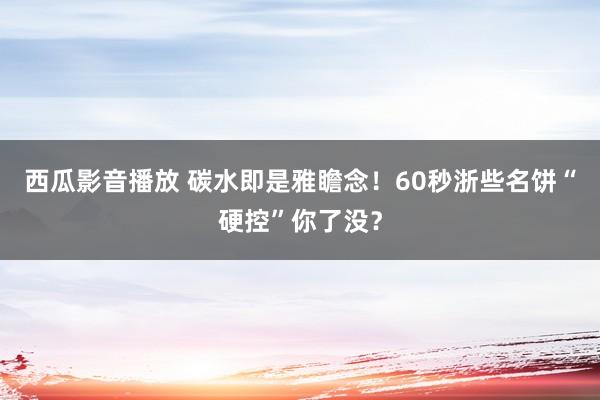 西瓜影音播放 碳水即是雅瞻念！60秒浙些名饼“硬控”你了没？