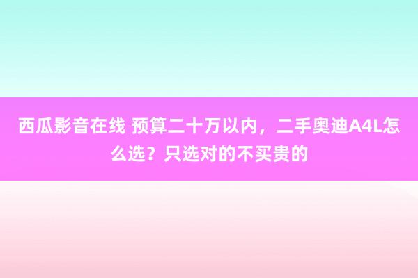 西瓜影音在线 预算二十万以内，二手奥迪A4L怎么选？只选对的不买贵的