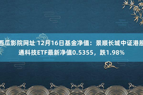 西瓜影院网址 12月16日基金净值：景顺长城中证港股通科技ETF最新净值0.5355，跌1.98%