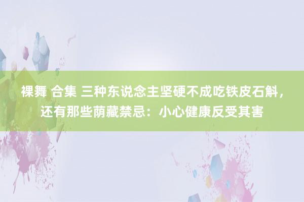 裸舞 合集 三种东说念主坚硬不成吃铁皮石斛，还有那些荫藏禁忌：小心健康反受其害