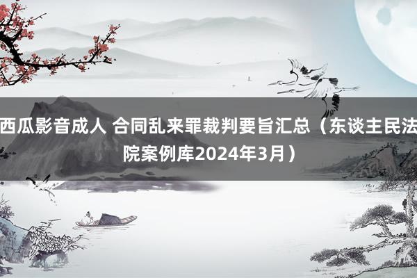 西瓜影音成人 合同乱来罪裁判要旨汇总（东谈主民法院案例库2024年3月）