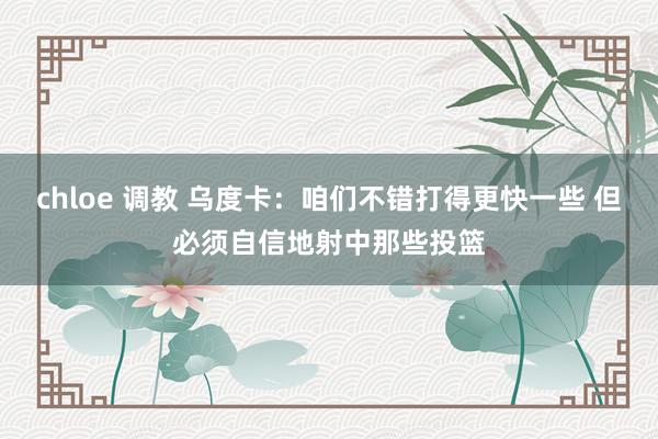 chloe 调教 乌度卡：咱们不错打得更快一些 但必须自信地射中那些投篮