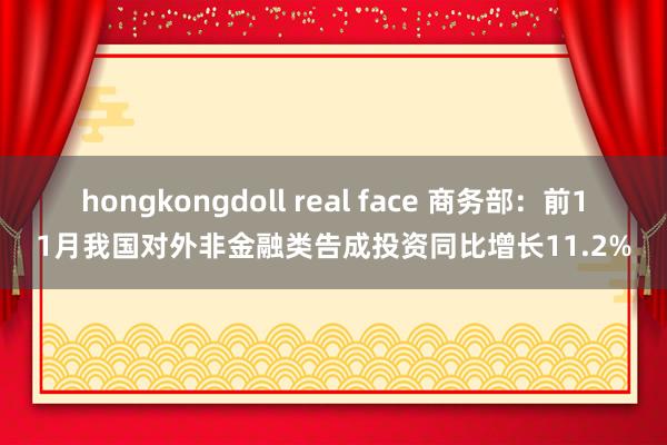 hongkongdoll real face 商务部：前11月我国对外非金融类告成投资同比增长11.2%