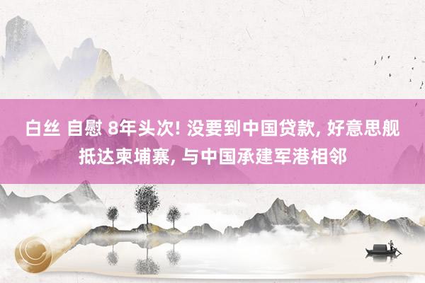 白丝 自慰 8年头次! 没要到中国贷款， 好意思舰抵达柬埔寨， 与中国承建军港相邻