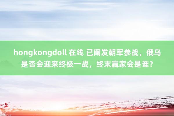 hongkongdoll 在线 已阐发朝军参战，俄乌是否会迎来终极一战，终末赢家会是谁？