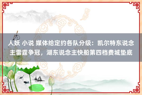 人妖 小说 媒体给定约各队分级：凯尔特东说念主雷霆争冠，湖东说念主快船第四档费城垫底