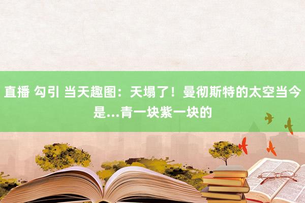 直播 勾引 当天趣图：天塌了！曼彻斯特的太空当今是...青一块紫一块的