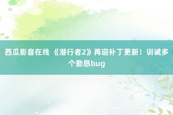 西瓜影音在线 《潜行者2》再迎补丁更新！训诫多个勤恳bug