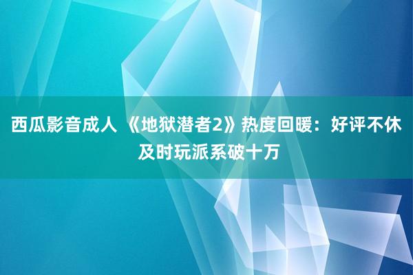 西瓜影音成人 《地狱潜者2》热度回暖：好评不休 及时玩派系破十万