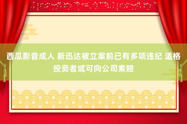 西瓜影音成人 新迅达被立案前已有多项违纪 适格投资者或可向公司索赔