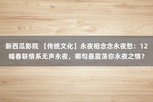 新西瓜影院 【传统文化】永夜相念念永夜愁：12幅春联情系无声永夜，哪句最震荡你永夜之情？