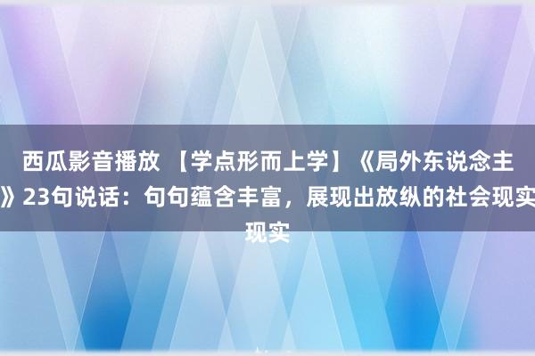 西瓜影音播放 【学点形而上学】《局外东说念主》23句说话：句句蕴含丰富，展现出放纵的社会现实