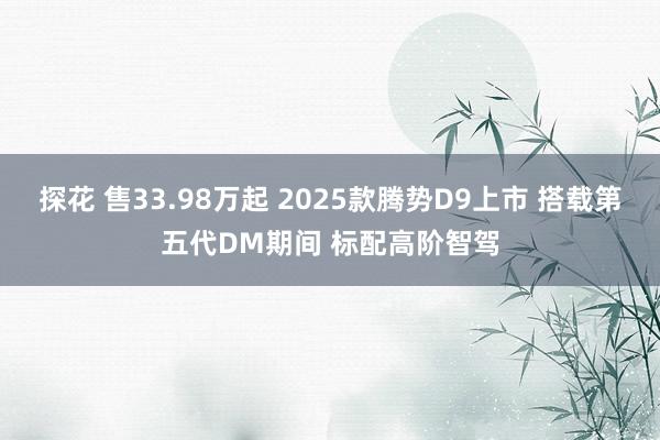 探花 售33.98万起 2025款腾势D9上市 搭载第五代DM期间 标配高阶智驾