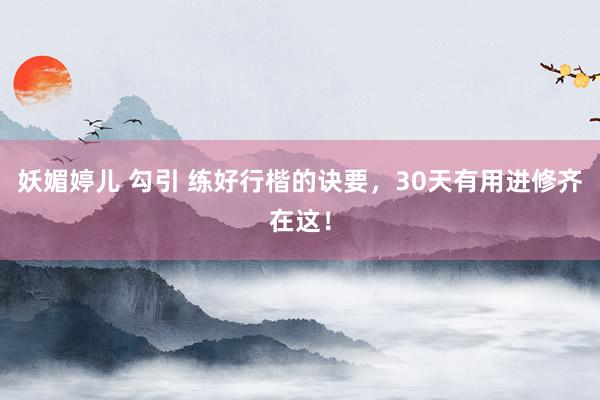 妖媚婷儿 勾引 练好行楷的诀要，30天有用进修齐在这！