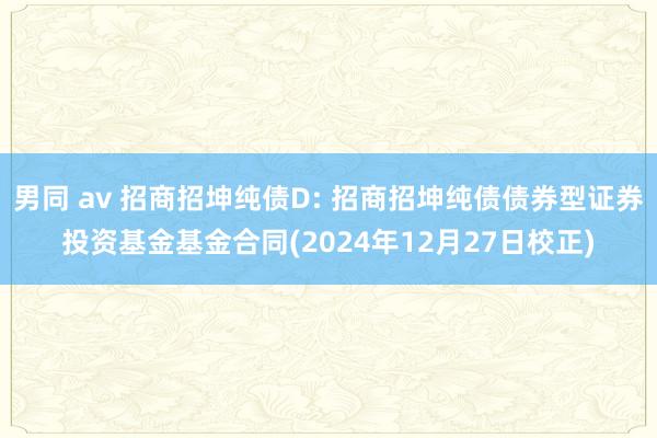 男同 av 招商招坤纯债D: 招商招坤纯债债券型证券投资基金基金合同(2024年12月27日校正)