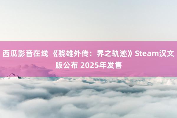 西瓜影音在线 《骁雄外传：界之轨迹》Steam汉文版公布 2025年发售