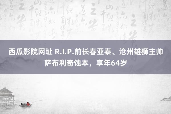 西瓜影院网址 R.I.P.前长春亚泰、沧州雄狮主帅萨布利奇蚀本，享年64岁