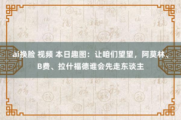 ai换脸 视频 本日趣图：让咱们望望，阿莫林、B费、拉什福德谁会先走东谈主