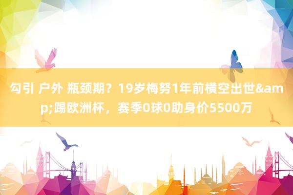 勾引 户外 瓶颈期？19岁梅努1年前横空出世&踢欧洲杯，赛季0球0助身价5500万