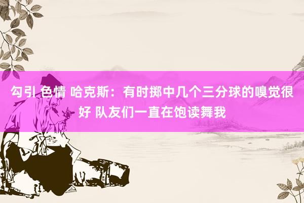 勾引 色情 哈克斯：有时掷中几个三分球的嗅觉很好 队友们一直在饱读舞我