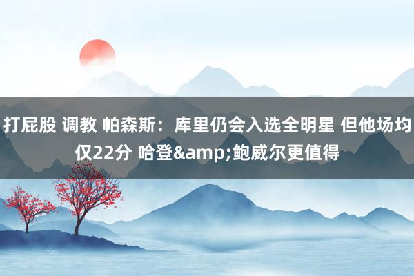 打屁股 调教 帕森斯：库里仍会入选全明星 但他场均仅22分 哈登&鲍威尔更值得