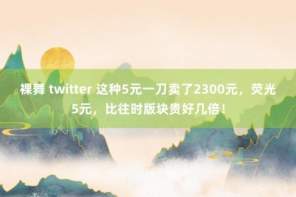 裸舞 twitter 这种5元一刀卖了2300元，荧光5元，比往时版块贵好几倍！