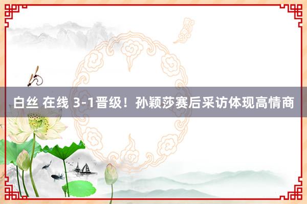 白丝 在线 3-1晋级！孙颖莎赛后采访体现高情商