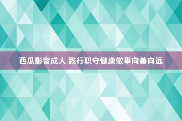 西瓜影音成人 践行职守健康做事向善向远